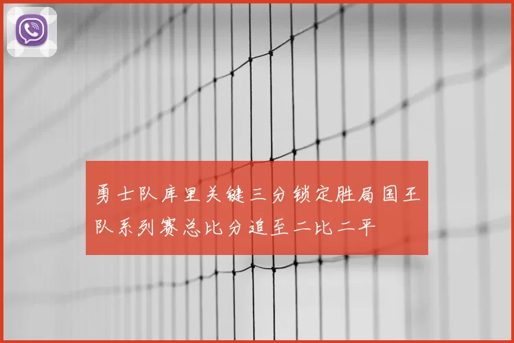 勇士队库里关键三分锁定胜局国王队系列赛总比分追至二比二平