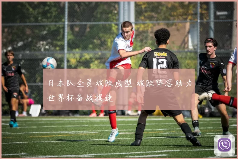 日本队全员旅欧成型 旅欧阵容助力世界杯备战提速