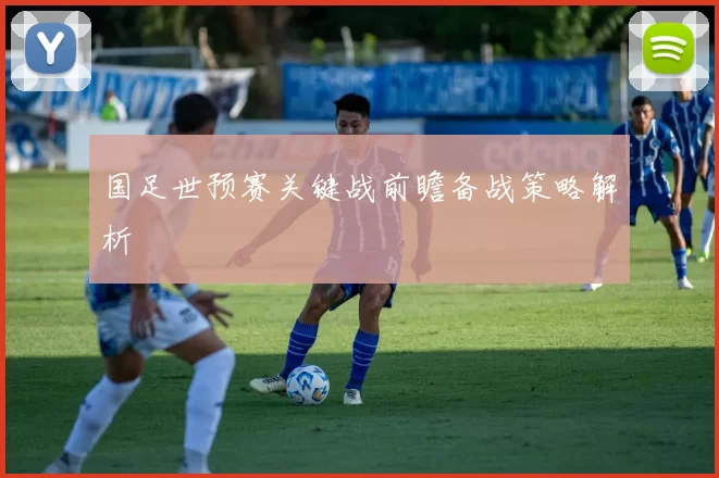 国足世预赛关键战前瞻备战策略解析