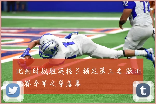 比利时战胜英格兰锁定第三名 欧洲联赛季军之争落幕