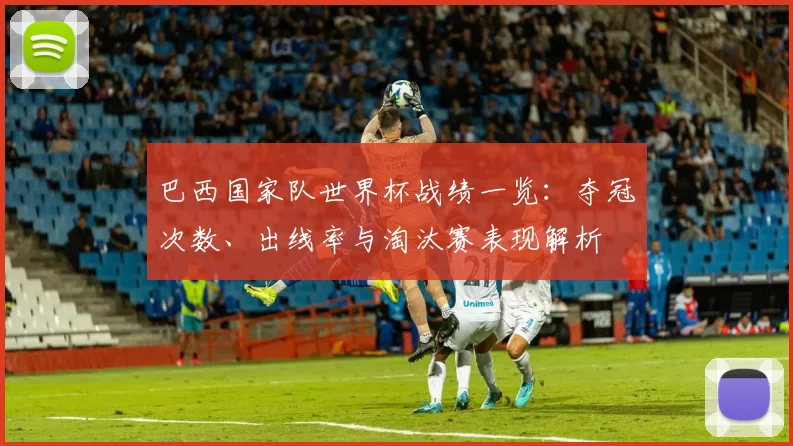 巴西国家队世界杯战绩一览：夺冠次数、出线率与淘汰赛表现解析