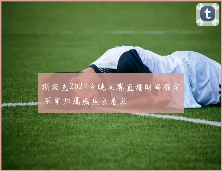 斯诺克2024今晚决赛直播时间确定 冠军归属成焦点看点