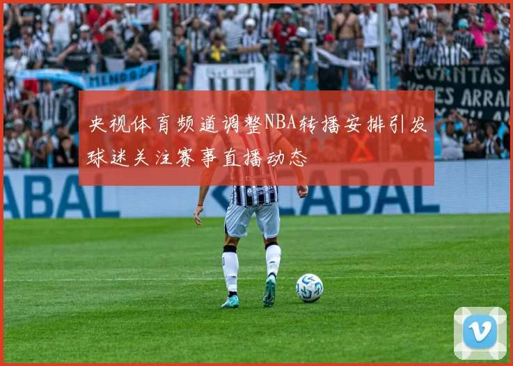 央视体育频道调整NBA转播安排引发球迷关注赛事直播动态