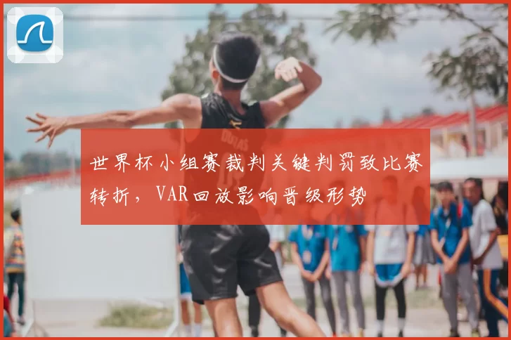 世界杯小组赛裁判关键判罚致比赛转折，VAR回放影响晋级形势