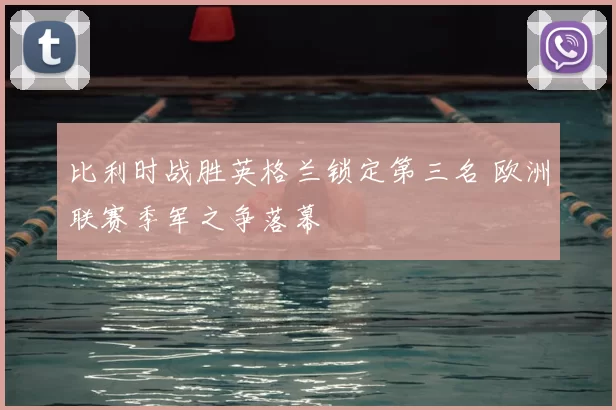 比利时战胜英格兰锁定第三名 欧洲联赛季军之争落幕