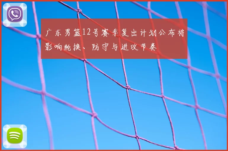 广东男篮12号赛季复出计划公布将影响轮换、防守与进攻节奏