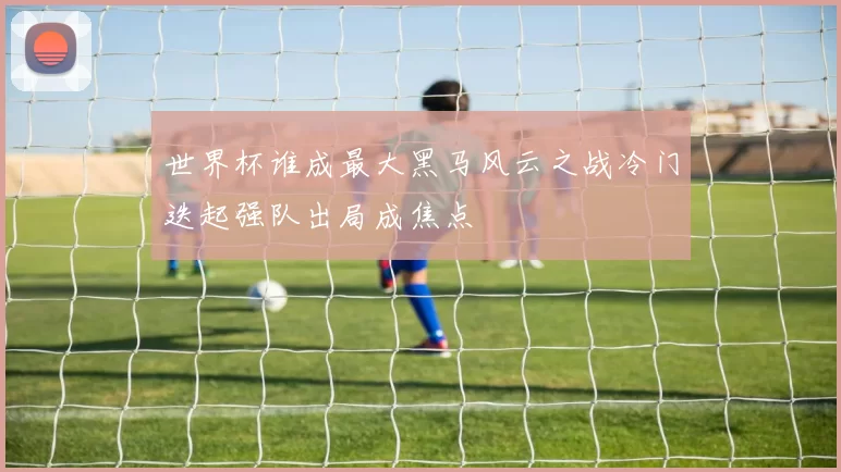 世界杯谁成最大黑马风云之战冷门迭起强队出局成焦点