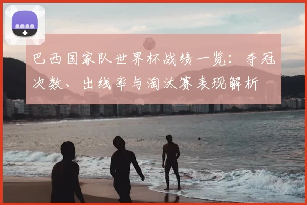巴西国家队世界杯战绩一览：夺冠次数、出线率与淘汰赛表现解析