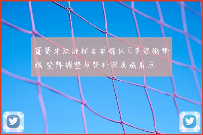 葡萄牙欧洲杯名单确认 C罗领衔锋线 登阵调整与替补深度成看点