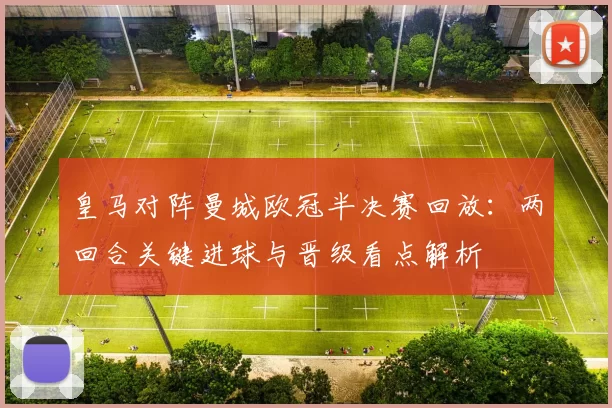 皇马对阵曼城欧冠半决赛回放:两回合关键进球与晋级看点解析