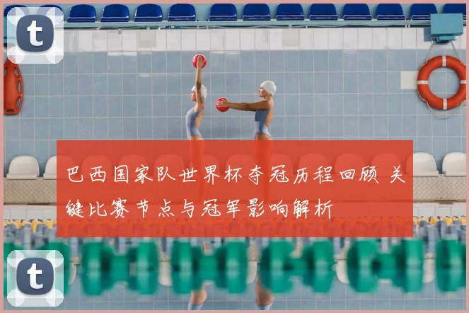 巴西国家队世界杯夺冠历程回顾 关键比赛节点与冠军影响解析