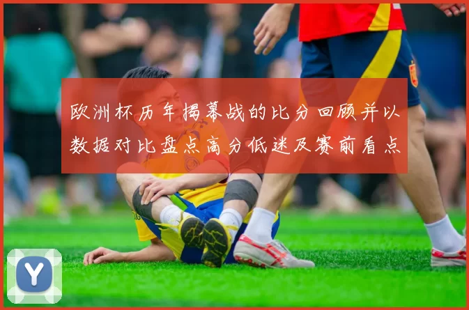 欧洲杯历年揭幕战的比分回顾并以数据对比盘点高分低迷及赛前看点