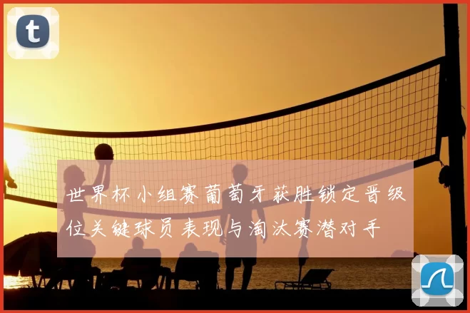 世界杯小组赛葡萄牙获胜锁定晋级位关键球员表现与淘汰赛潜对手