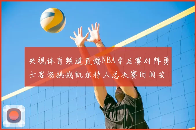 央视体育频道直播NBA季后赛对阵勇士客场挑战凯尔特人总决赛时间安排