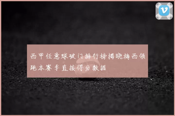 西甲任意球破门排行榜揭晓梅西领跑本赛季直接得分数据