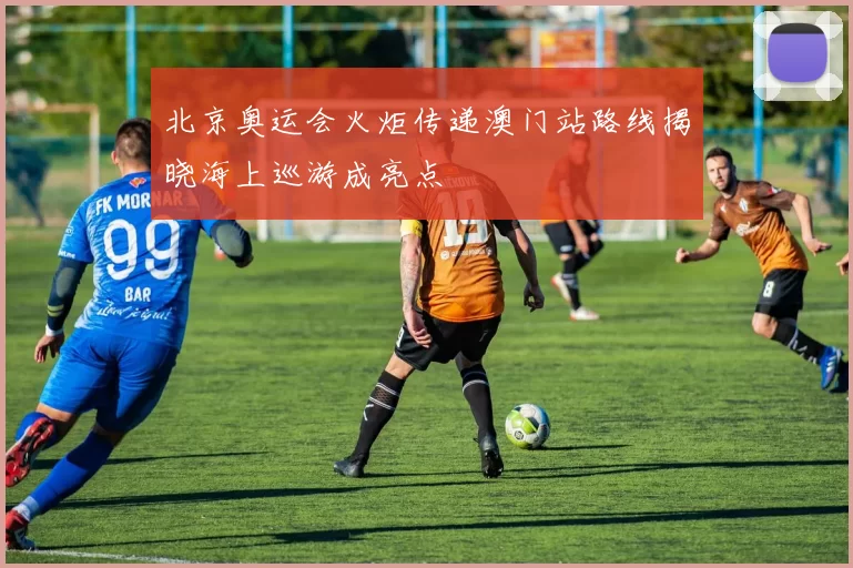 北京奥运会火炬传递澳门站路线揭晓海上巡游成亮点