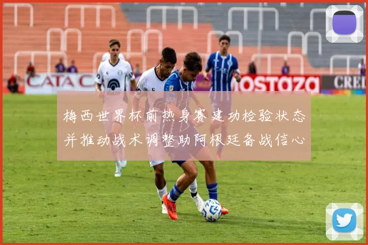 梅西世界杯前热身赛建功检验状态并推动战术调整助阿根廷备战信心增强