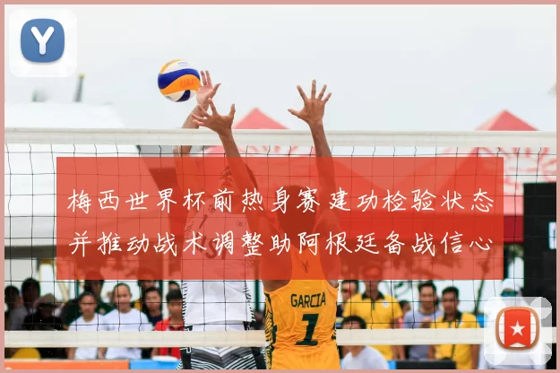 梅西世界杯前热身赛建功检验状态并推动战术调整助阿根廷备战信心增强