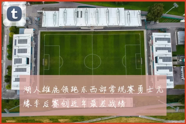 湖人雄鹿领跑东西部常规赛勇士无缘季后赛创近年最差战绩