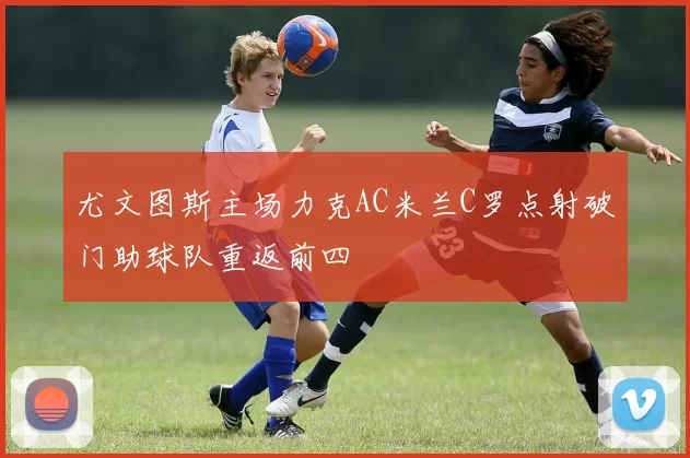 尤文图斯主场力克AC米兰C罗点射破门助球队重返前四