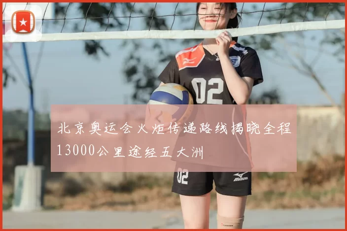 北京奥运会火炬传递路线揭晓全程13000公里途经五大洲