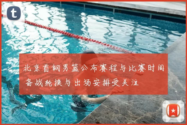 北京首钢男篮公布赛程与比赛时间 备战轮换与出场安排受关注