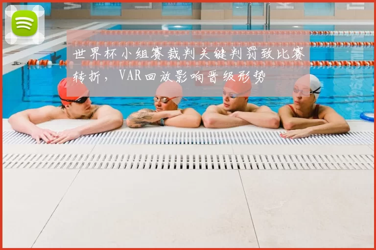 世界杯小组赛裁判关键判罚致比赛转折，VAR回放影响晋级形势