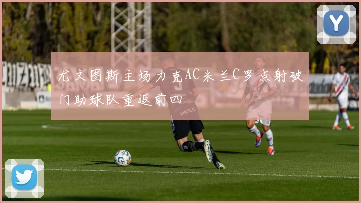 尤文图斯主场力克AC米兰C罗点射破门助球队重返前四