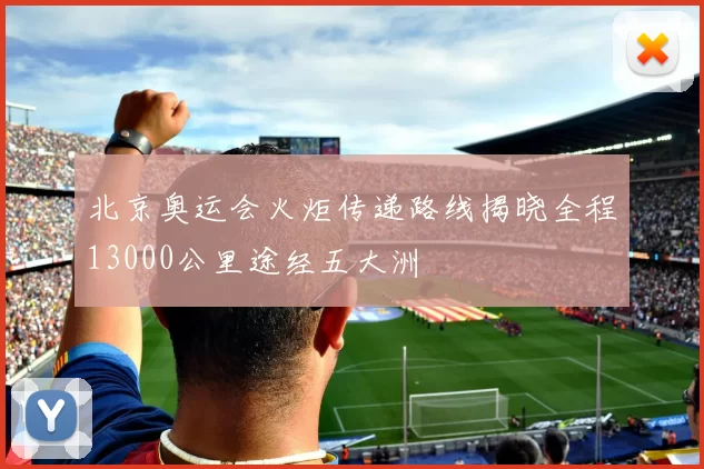 北京奥运会火炬传递路线揭晓全程13000公里途经五大洲