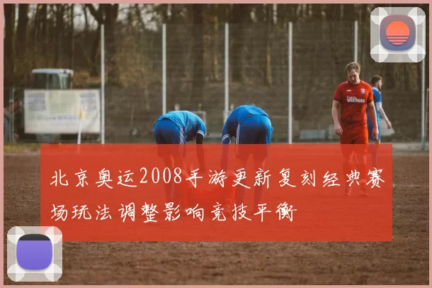 北京奥运2008手游更新复刻经典赛场玩法调整影响竞技平衡