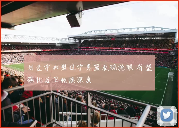 刘金宇加盟辽宁男篮表现抢眼 有望强化后卫轮换深度