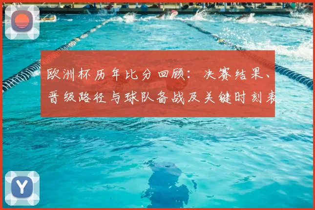 欧洲杯历年比分回顾:决赛结果、晋级路径与球队备战及关键时刻表现分析